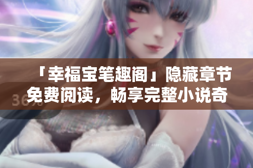 「幸福宝笔趣阁」隐藏章节免费阅读，畅享完整小说奇幻之旅！