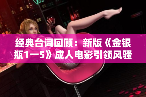 经典台词回顾：新版《金银瓶1一5》成人电影引领风骚