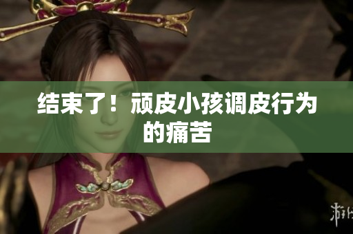 结束了！顽皮小孩调皮行为的痛苦