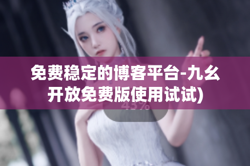 免费稳定的博客平台-九幺开放免费版使用试试)