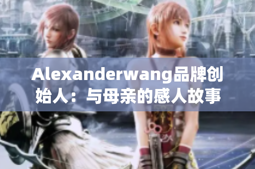 Alexanderwang品牌创始人：与母亲的感人故事