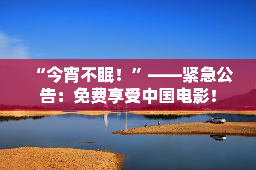 “今宵不眠！”——紧急公告：免费享受中国电影！