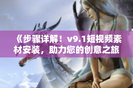 《步骤详解！v9.1短视频素材安装，助力您的创意之旅》