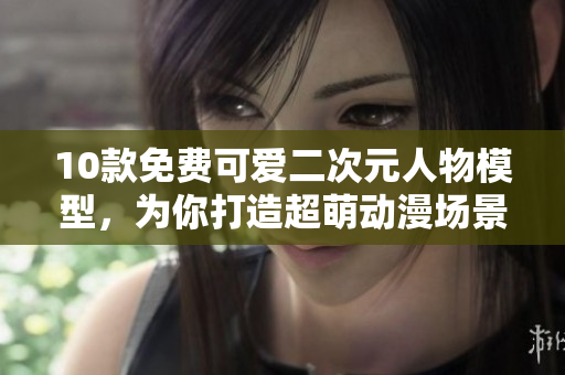10款免费可爱二次元人物模型，为你打造超萌动漫场景