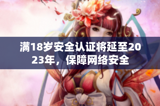 满18岁安全认证将延至2023年，保障网络安全