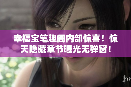 幸福宝笔趣阁内部惊喜！惊天隐藏章节曝光无弹窗！