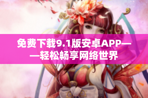 免费下载9.1版安卓APP——轻松畅享网络世界