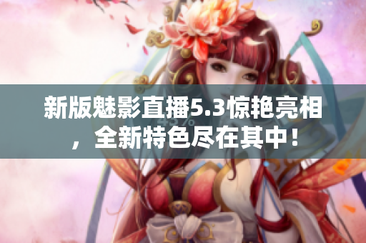 新版魅影直播5.3惊艳亮相，全新特色尽在其中！