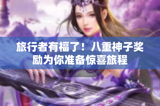 旅行者有福了！八重神子奖励为你准备惊喜旅程