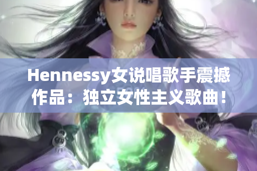 Hennessy女说唱歌手震撼作品：独立女性主义歌曲！