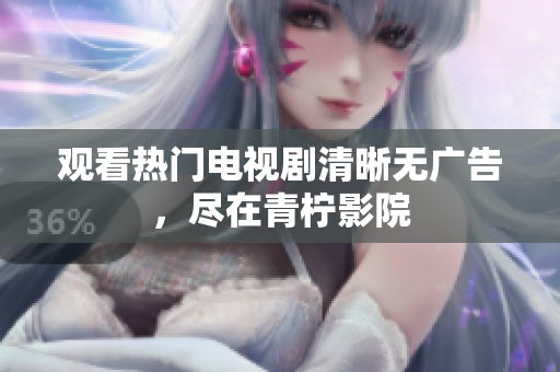 观看热门电视剧清晰无广告，尽在青柠影院