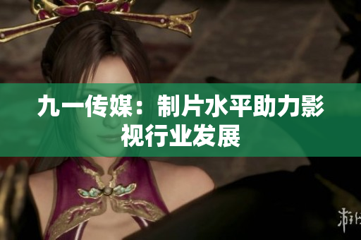 九一传媒：制片水平助力影视行业发展