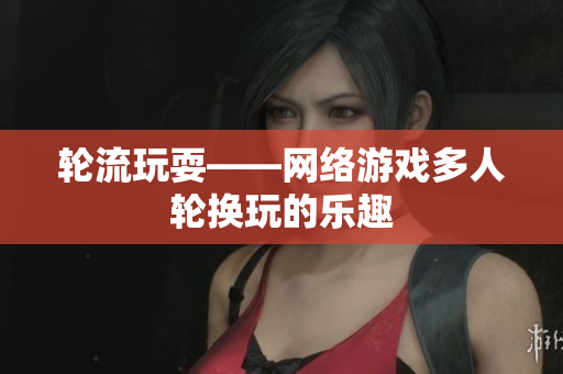 轮流玩耍——网络游戏多人轮换玩的乐趣
