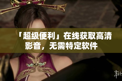 「超级便利」在线获取高清影音，无需特定软件