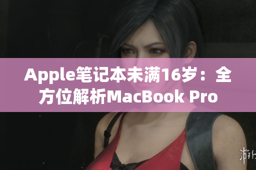 Apple笔记本未满16岁：全方位解析MacBook Pro