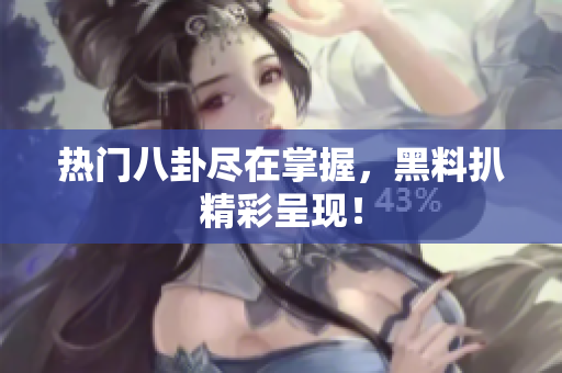 热门八卦尽在掌握，黑料扒精彩呈现！