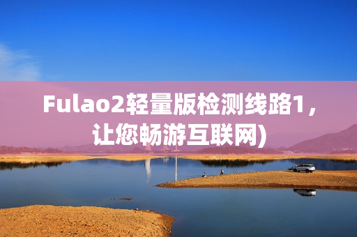 Fulao2轻量版检测线路1，让您畅游互联网)