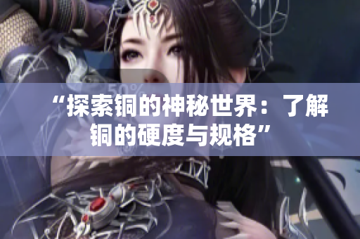 “探索铜的神秘世界：了解铜的硬度与规格”