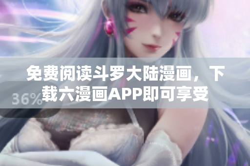免费阅读斗罗大陆漫画，下载六漫画APP即可享受