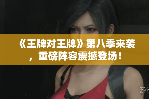 《王牌对王牌》第八季来袭，重磅阵容震撼登场！