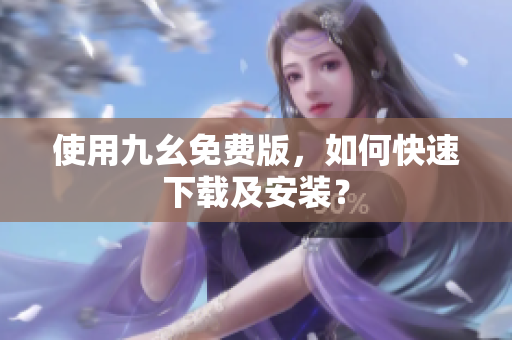 使用九幺免费版，如何快速下载及安装？