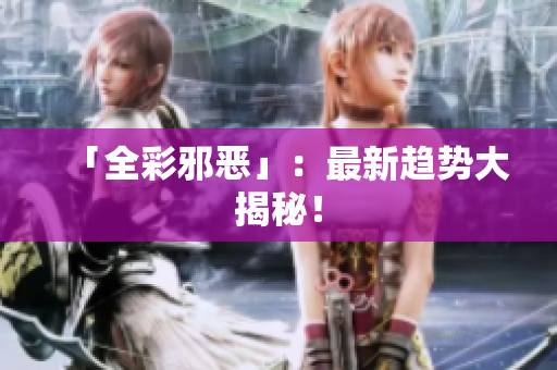 「全彩邪恶」：最新趋势大揭秘！