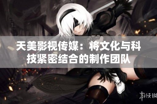 天美影视传媒：将文化与科技紧密结合的制作团队