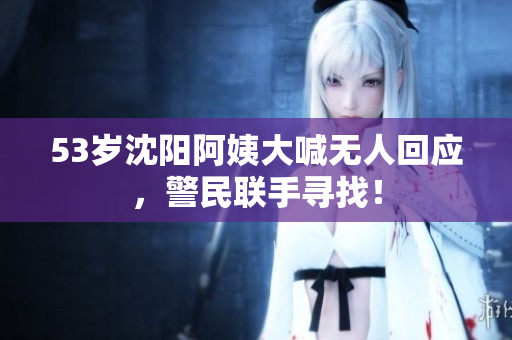 53岁沈阳阿姨大喊无人回应，警民联手寻找！