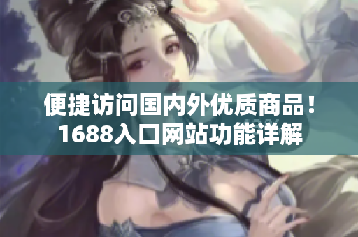 便捷访问国内外优质商品！1688入口网站功能详解