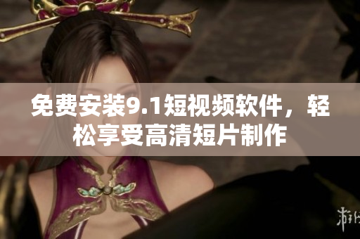 免费安装9.1短视频软件，轻松享受高清短片制作