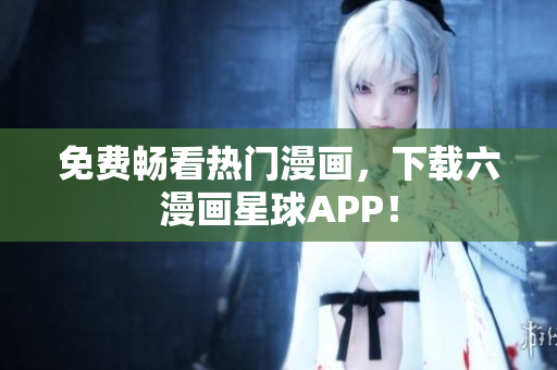 免费畅看热门漫画，下载六漫画星球APP！