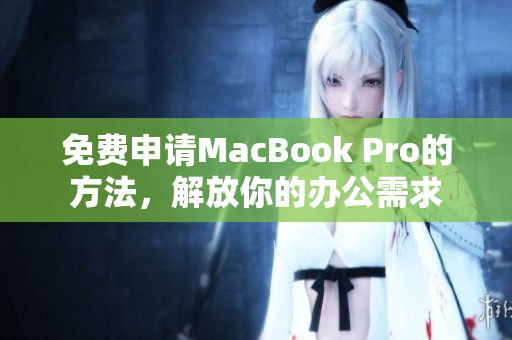 免费申请MacBook Pro的方法，解放你的办公需求