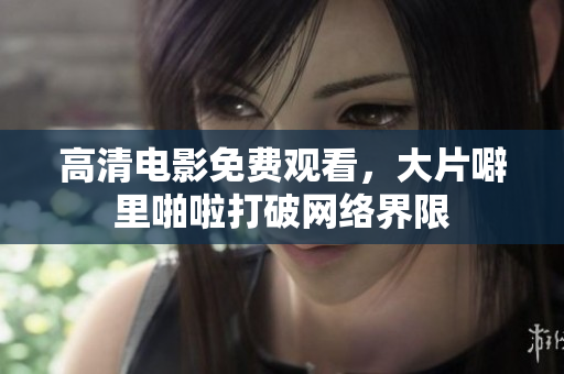 高清电影免费观看，大片噼里啪啦打破网络界限