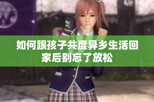 如何跟孩子共度异乡生活回家后别忘了放松