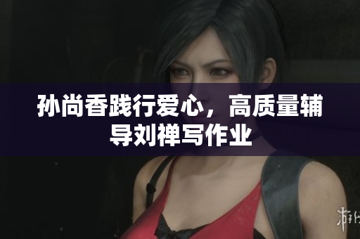 孙尚香践行爱心，高质量辅导刘禅写作业