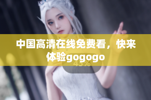 中国高清在线免费看，快来体验gogogo