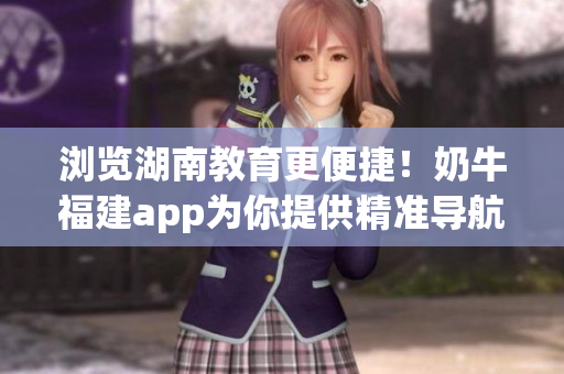 浏览湖南教育更便捷！奶牛福建app为你提供精准导航！