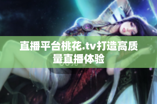直播平台桃花.tv打造高质量直播体验