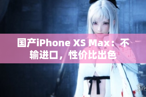 国产iPhone XS Max：不输进口，性价比出色