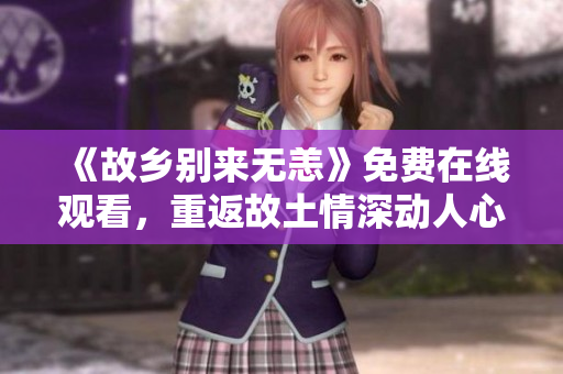 《故乡别来无恙》免费在线观看，重返故土情深动人心