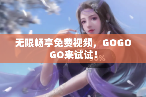 无限畅享免费视频，GOGOGO来试试！