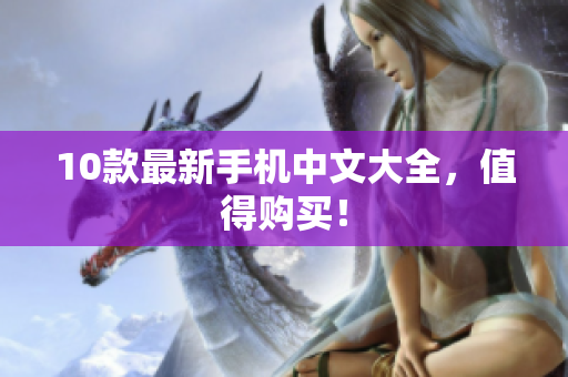 10款最新手机中文大全，值得购买！