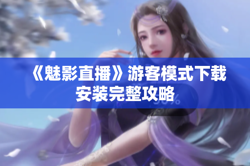 《魅影直播》游客模式下载安装完整攻略
