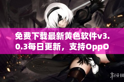 免费下载最新黄色软件v3.0.3每日更新，支持OppO手机，完全破解！