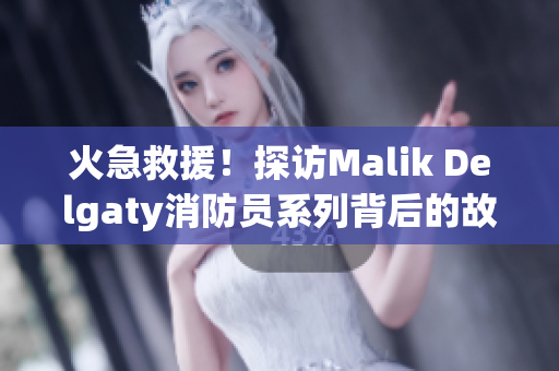 火急救援！探访Malik Delgaty消防员系列背后的故事