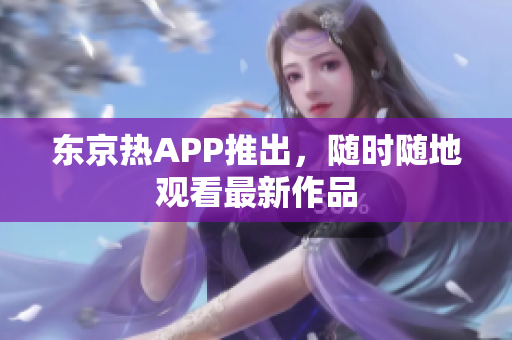 东京热APP推出，随时随地观看最新作品