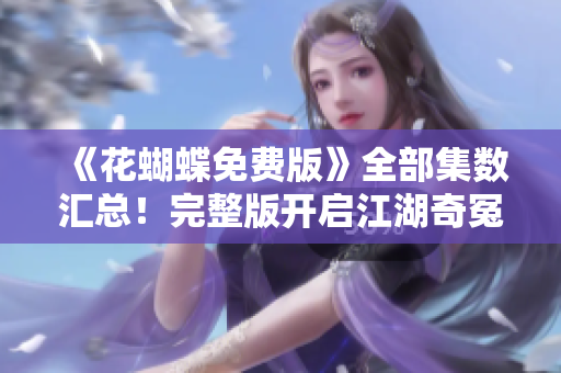 《花蝴蝶免费版》全部集数汇总！完整版开启江湖奇冤历程