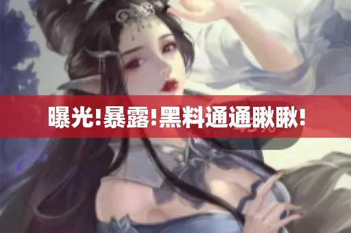 曝光!暴露!黑料通通瞅瞅!