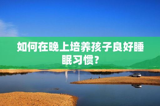 如何在晚上培养孩子良好睡眠习惯？