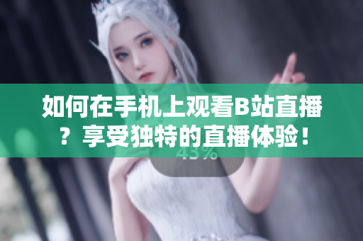 如何在手机上观看B站直播？享受独特的直播体验！